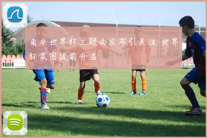南非世界杯主题曲发布引关注 世界杯氛围提前升温