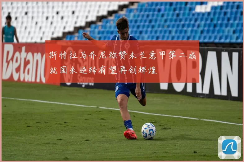 斯特拉马乔尼称赞米兰意甲第二成就国米逆转有望再创辉煌