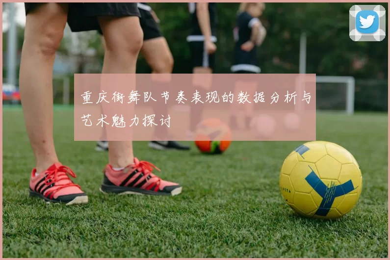 重庆街舞队节奏表现的数据分析与艺术魅力探讨