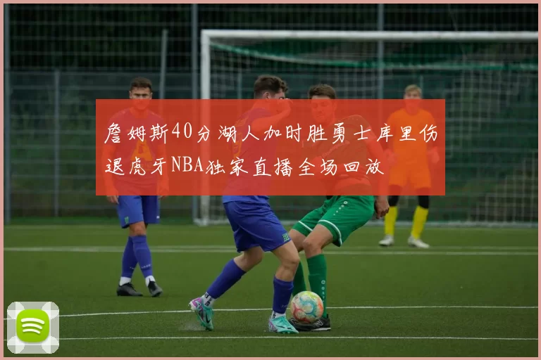 詹姆斯40分湖人加时胜勇士库里伤退虎牙NBA独家直播全场回放