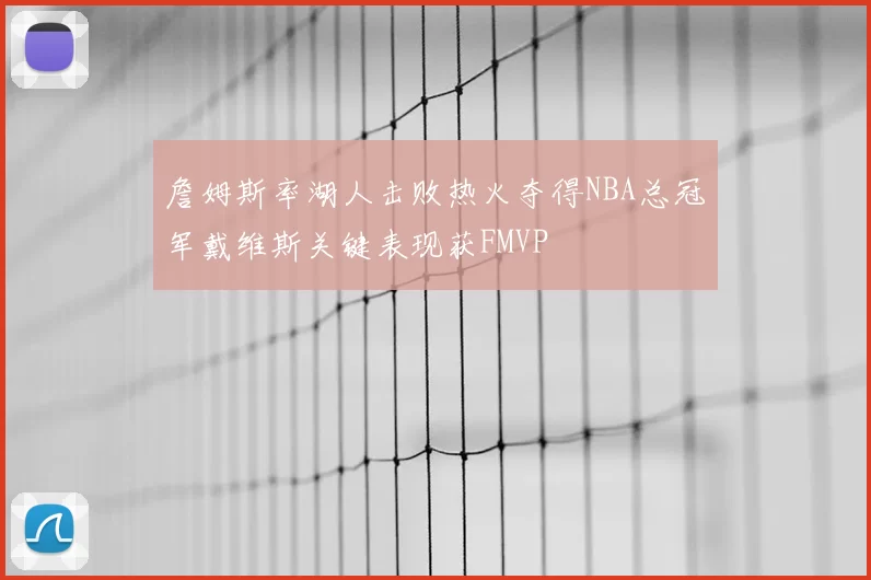 詹姆斯率湖人击败热火夺得NBA总冠军戴维斯关键表现获FMVP
