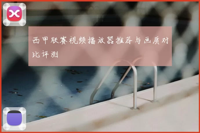 西甲联赛视频播放器推荐与画质对比评测