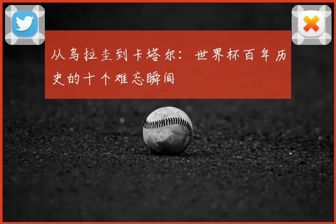 从乌拉圭到卡塔尔:世界杯百年历史的十个难忘瞬间