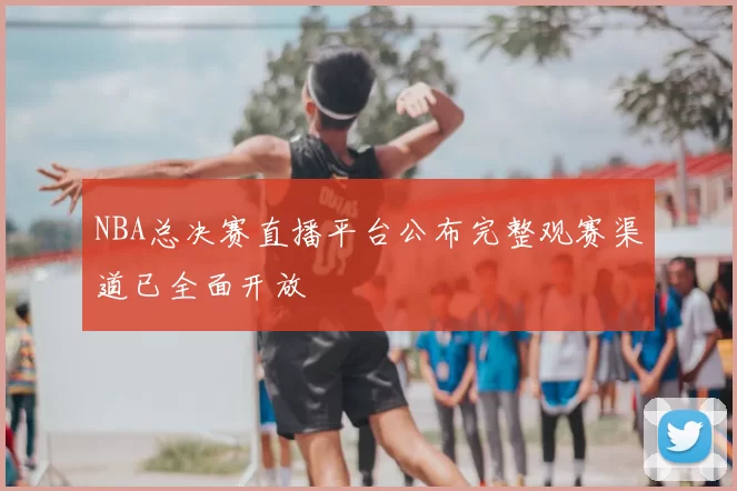 NBA总决赛直播平台公布完整观赛渠道已全面开放