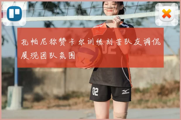 孔帕尼称赞卡尔训练刻苦队友调侃展现团队氛围