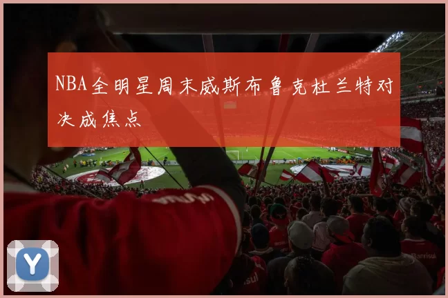 NBA全明星周末威斯布鲁克杜兰特对决成焦点