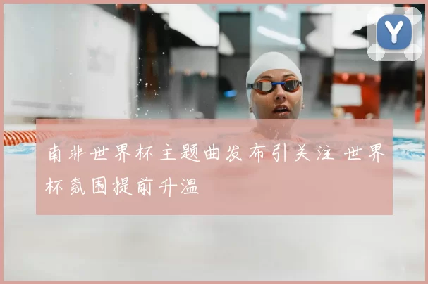 南非世界杯主题曲发布引关注 世界杯氛围提前升温