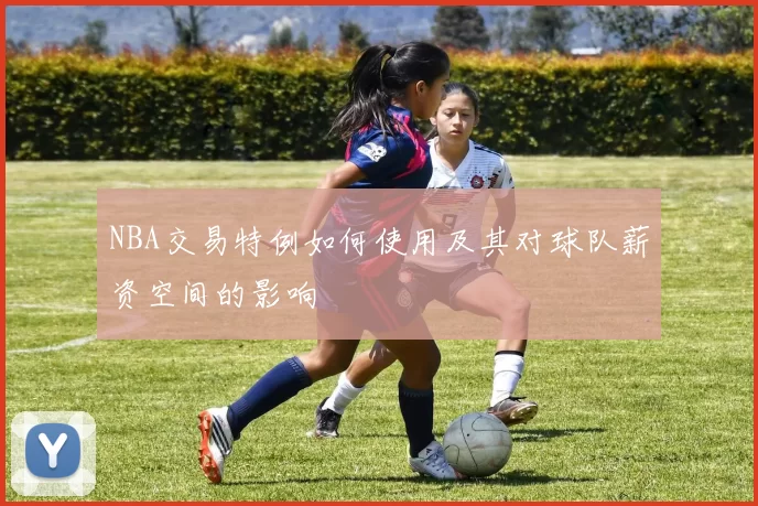 NBA交易特例如何使用及其对球队薪资空间的影响