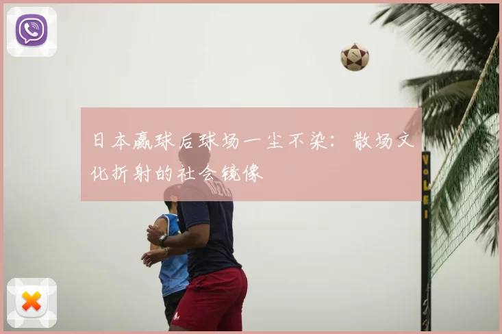 日本赢球后球场一尘不染：散场文化折射的社会镜像