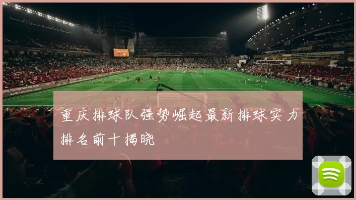 重庆排球队强势崛起最新排球实力排名前十揭晓