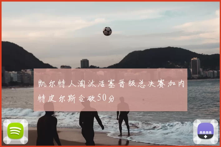 凯尔特人淘汰活塞晋级总决赛加内特皮尔斯合砍50分