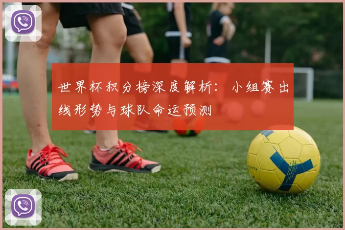 世界杯积分榜深度解析:小组赛出线形势与球队命运预测