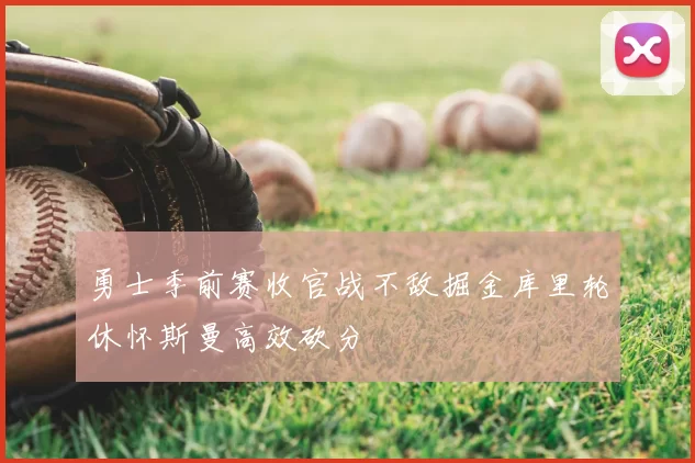 勇士季前赛收官战不敌掘金库里轮休怀斯曼高效砍分
