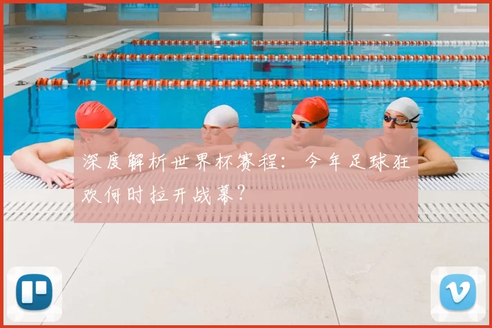 深度解析世界杯赛程:今年足球狂欢何时拉开战幕?