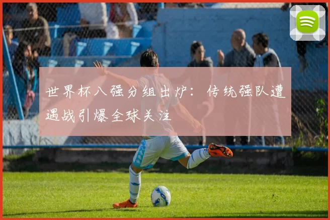 世界杯八强分组出炉：传统强队遭遇战引爆全球关注
