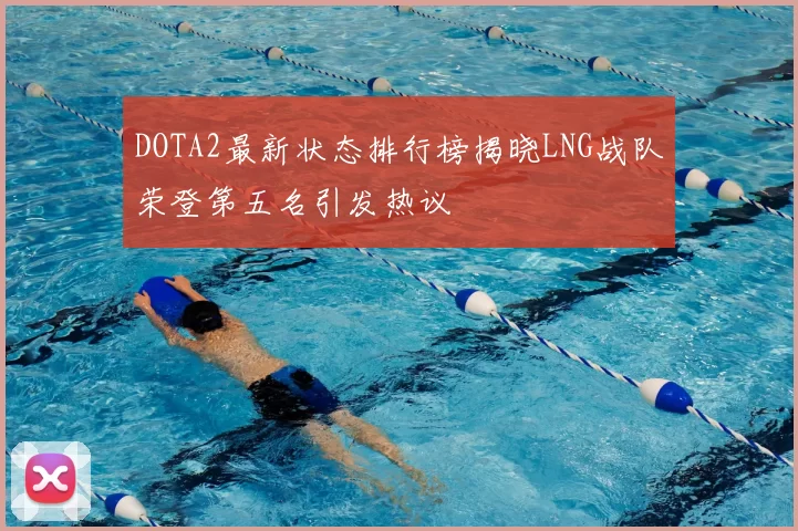 DOTA2最新状态排行榜揭晓LNG战队荣登第五名引发热议