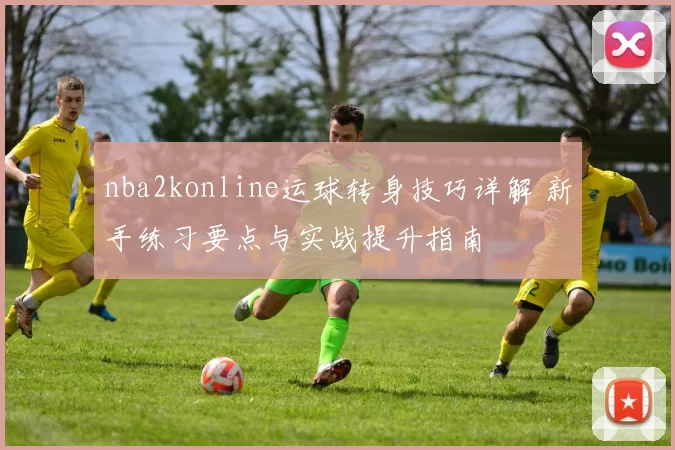 nba2konline运球转身技巧详解 新手练习要点与实战提升指南