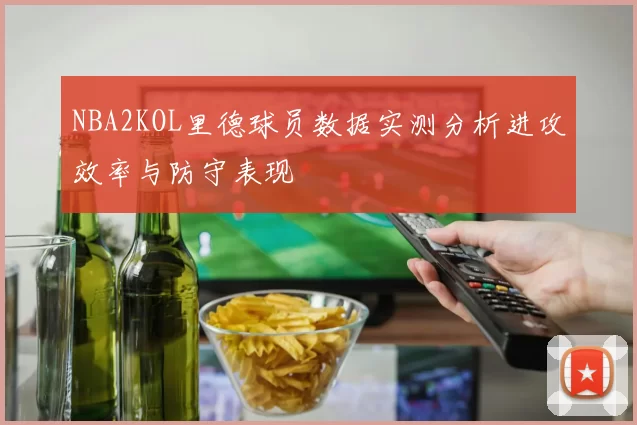 NBA2KOL里德球员数据实测分析进攻效率与防守表现